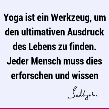 Yoga ist ein Werkzeug, um den ultimativen Ausdruck des Lebens zu finden. Jeder Mensch muss dies erforschen und