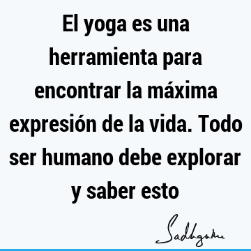 El yoga es una herramienta para encontrar la máxima expresión de la vida. Todo ser humano debe explorar y saber