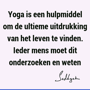 Yoga is een hulpmiddel om de ultieme uitdrukking van het leven te vinden. Ieder mens moet dit onderzoeken en