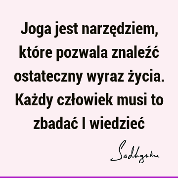 Joga jest narzędziem, które pozwala znaleźć ostateczny wyraz życia. Każdy człowiek musi to zbadać i wiedzieć