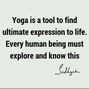 Yoga is a tool to find ultimate expression to life. Every human being must explore and know
