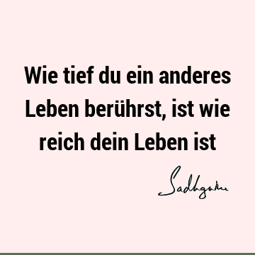 Wie tief du ein anderes Leben berührst, ist wie reich dein Leben