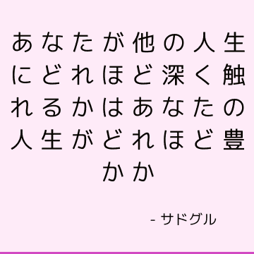 あなたが他の人生にどれほど深く触れるかはあなたの人生がどれほど豊かか