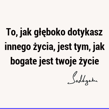 To, jak głęboko dotykasz innego życia, jest tym, jak bogate jest twoje ż