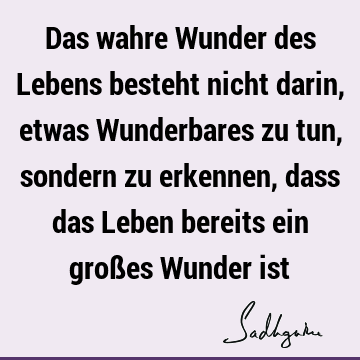 Das wahre Wunder des Lebens besteht nicht darin, etwas Wunderbares zu tun, sondern zu erkennen, dass das Leben bereits ein großes Wunder