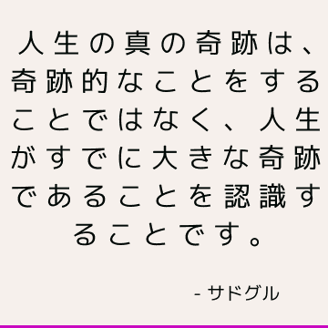 人生の真の奇跡は、奇跡的なことをすることではなく、人生がすでに大きな奇跡であることを認識することです。