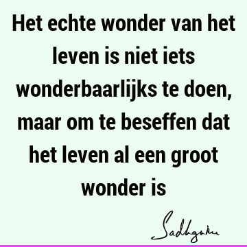 Het echte wonder van het leven is niet iets wonderbaarlijks te doen, maar om te beseffen dat het leven al een groot wonder