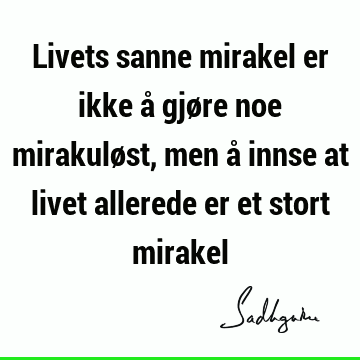 Livets sanne mirakel er ikke å gjøre noe mirakuløst, men å innse at livet allerede er et stort