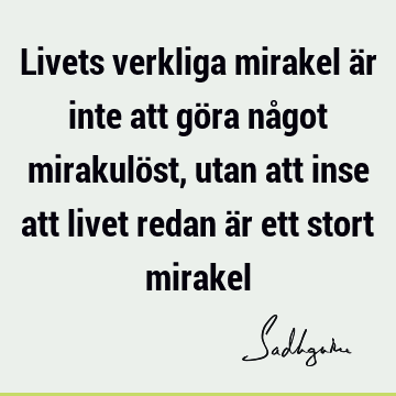 Livets verkliga mirakel är inte att göra något mirakulöst, utan att inse att livet redan är ett stort