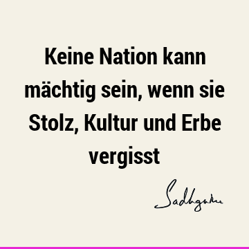 Keine Nation kann mächtig sein, wenn sie Stolz, Kultur und Erbe