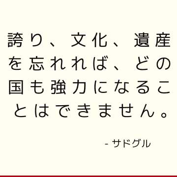 誇り、文化、遺産を忘れれば、どの国も強力になることはできません。