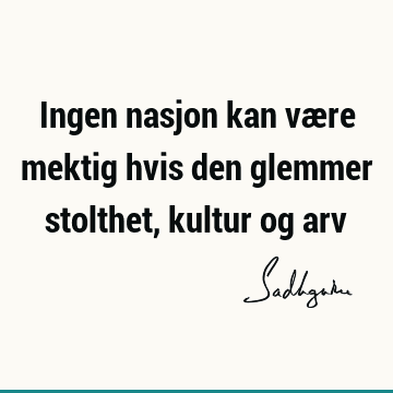 Ingen nasjon kan være mektig hvis den glemmer stolthet, kultur og