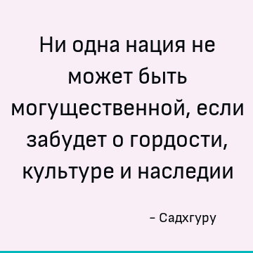 Ни одна нация не может быть могущественной, если забудет о гордости, культуре и наследии