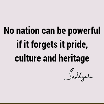 No nation can be powerful if it forgets it pride, culture and