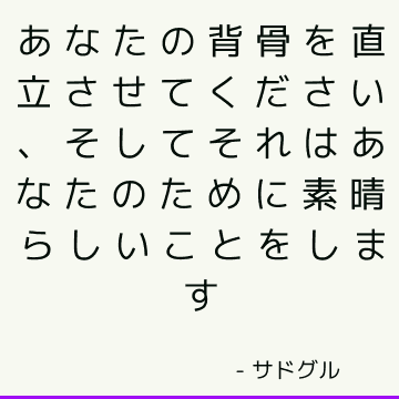 あなたの背骨を直立させてください、そしてそれはあなたのために素晴らしいことをします