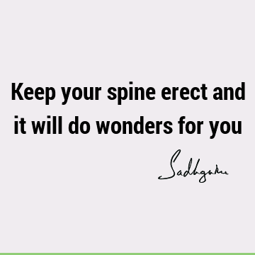 Keep your spine erect and it will do wonders for