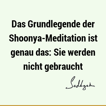 Das Grundlegende der Shoonya-Meditation ist genau das: Sie werden nicht