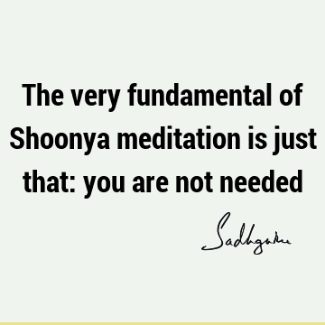 The very fundamental of Shoonya meditation is just that: you are not
