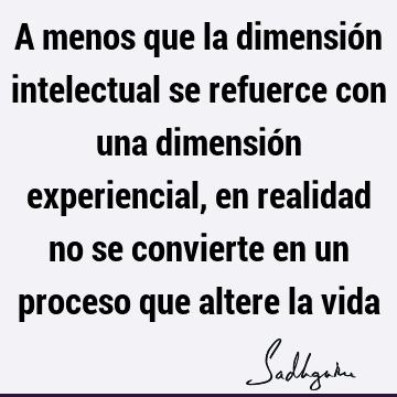 A menos que la dimensión intelectual se refuerce con una dimensión experiencial, en realidad no se convierte en un proceso que altere la