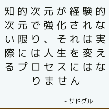 知的次元が経験的次元で強化されない限り、それは実際には人生を変えるプロセスにはなりません