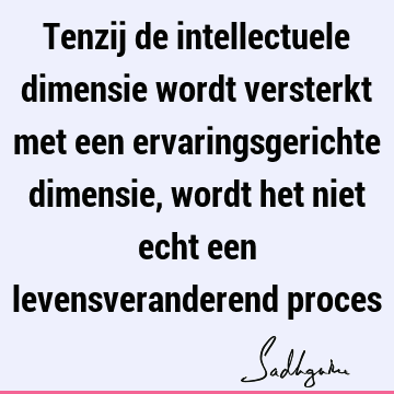 Tenzij de intellectuele dimensie wordt versterkt met een ervaringsgerichte dimensie, wordt het niet echt een levensveranderend