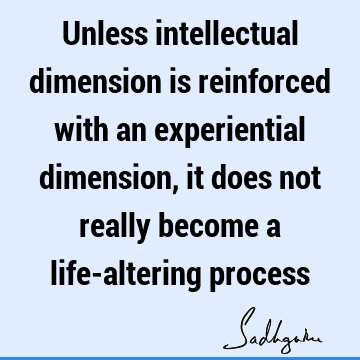 Unless intellectual dimension is reinforced with an experiential dimension, it does not really become a life-altering