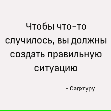 Чтобы что-то случилось, вы должны создать правильную ситуацию
