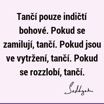 Tančí pouze indičtí bohové. Pokud se zamilují, tančí. Pokud jsou ve vytržení, tančí. Pokud se rozzlobí, tančí