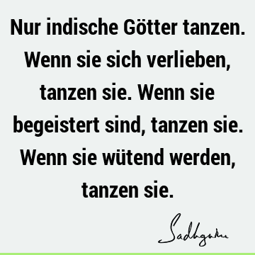 Nur indische Götter tanzen. Wenn sie sich verlieben, tanzen sie. Wenn sie begeistert sind, tanzen sie. Wenn sie wütend werden, tanzen