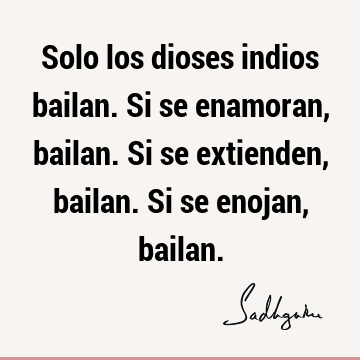 Solo los dioses indios bailan. Si se enamoran, bailan. Si se extienden, bailan. Si se enojan,