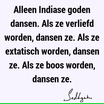 Alleen Indiase goden dansen. Als ze verliefd worden, dansen ze. Als ze extatisch worden, dansen ze. Als ze boos worden, dansen