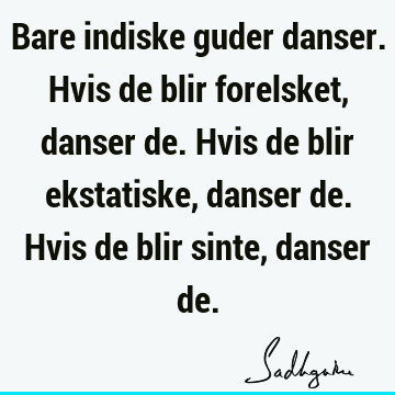 Bare indiske guder danser. Hvis de blir forelsket, danser de. Hvis de blir ekstatiske, danser de. Hvis de blir sinte, danser