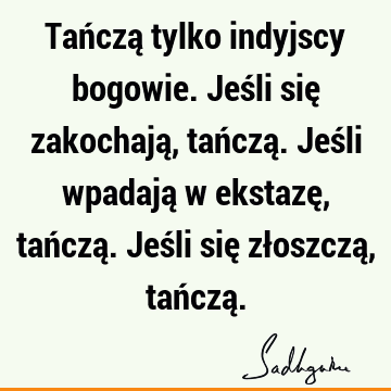 Tańczą tylko indyjscy bogowie. Jeśli się zakochają, tańczą. Jeśli wpadają w ekstazę, tańczą. Jeśli się złoszczą, tańczą