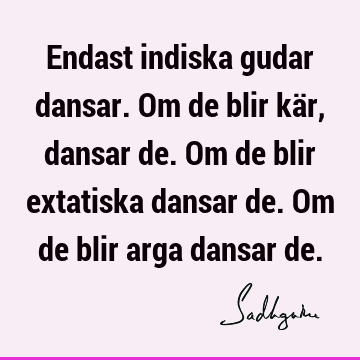 Endast indiska gudar dansar. Om de blir kär, dansar de. Om de blir extatiska dansar de. Om de blir arga dansar