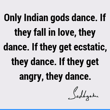 Only Indian gods dance. If they fall in love, they dance. If they get ecstatic, they dance. If they get angry, they