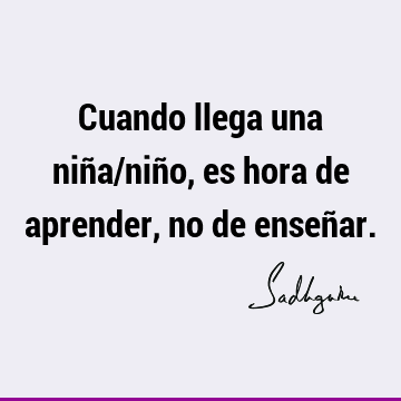 Cuando llega una niña/niño, es hora de aprender, no de enseñ