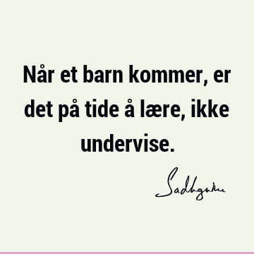 Når et barn kommer, er det på tide å lære, ikke