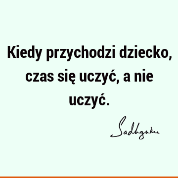 Kiedy przychodzi dziecko, czas się uczyć, a nie uczyć