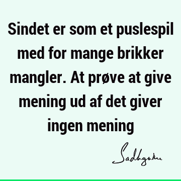 Sindet er som et puslespil med for mange brikker mangler. At prøve at give mening ud af det giver ingen