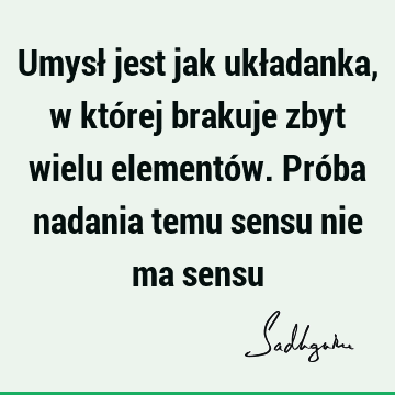 Umysł jest jak układanka, w której brakuje zbyt wielu elementów. Próba nadania temu sensu nie ma