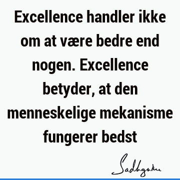 Excellence handler ikke om at være bedre end nogen. Excellence betyder, at den menneskelige mekanisme fungerer