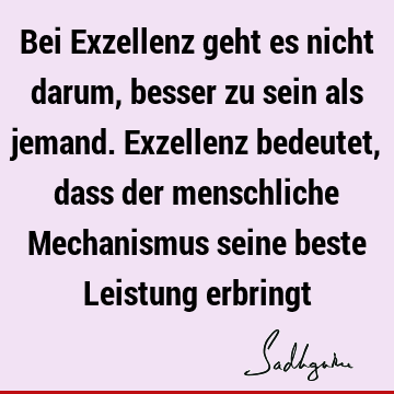 Bei Exzellenz geht es nicht darum, besser zu sein als jemand. Exzellenz bedeutet, dass der menschliche Mechanismus seine beste Leistung