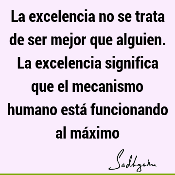 La excelencia no se trata de ser mejor que alguien. La excelencia significa que el mecanismo humano está funcionando al má