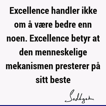 Excellence handler ikke om å være bedre enn noen. Excellence betyr at den menneskelige mekanismen presterer på sitt