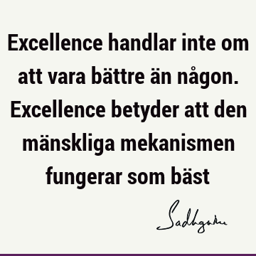 Excellence handlar inte om att vara bättre än någon. Excellence betyder att den mänskliga mekanismen fungerar som bä