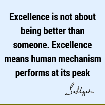 Excellence is not about being better than someone. Excellence means human mechanism performs at its