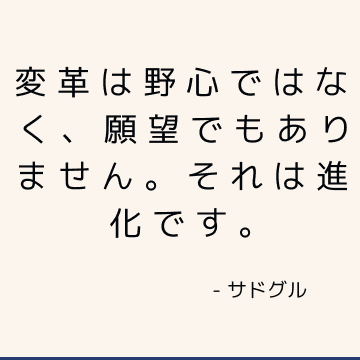 変革は野心ではなく、願望でもありません。 それは進化です。