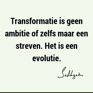 Transformatie is geen ambitie of zelfs maar een streven. Het is een