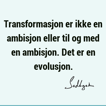 Transformasjon er ikke en ambisjon eller til og med en ambisjon. Det er en