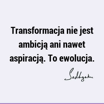 Transformacja nie jest ambicją ani nawet aspiracją. To